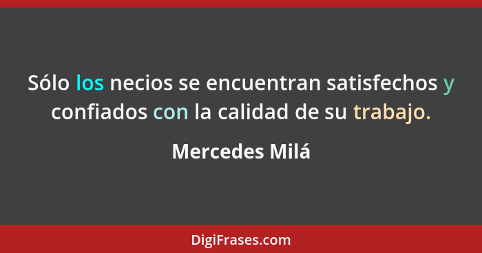 Sólo los necios se encuentran satisfechos y confiados con la calidad de su trabajo.... - Mercedes Milá