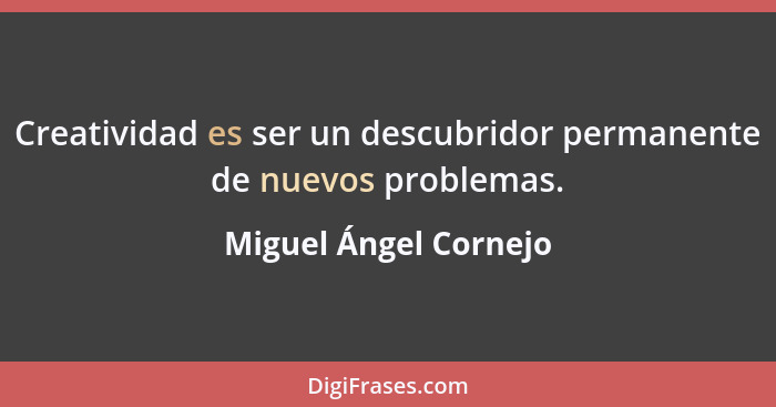 Creatividad es ser un descubridor permanente de nuevos problemas.... - Miguel Ángel Cornejo