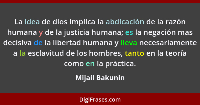 La idea de dios implica la abdicación de la razón humana y de la justicia humana; es la negación mas decisiva de la libertad humana y... - Mijaíl Bakunin