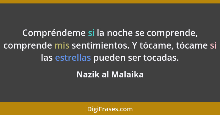 Compréndeme si la noche se comprende, comprende mis sentimientos. Y tócame, tócame si las estrellas pueden ser tocadas.... - Nazik al Malaika