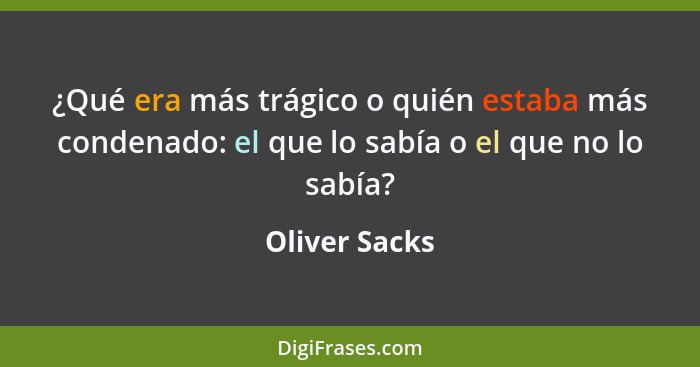 ¿Qué era más trágico o quién estaba más condenado: el que lo sabía o el que no lo sabía?... - Oliver Sacks