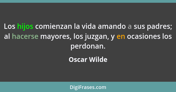 Los hijos comienzan la vida amando a sus padres; al hacerse mayores, los juzgan, y en ocasiones los perdonan.... - Oscar Wilde