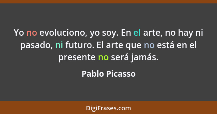 Yo no evoluciono, yo soy. En el arte, no hay ni pasado, ni futuro. El arte que no está en el presente no será jamás.... - Pablo Picasso