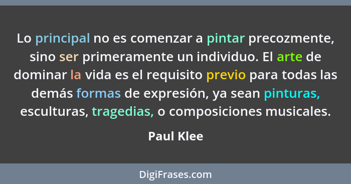 Lo principal no es comenzar a pintar precozmente, sino ser primeramente un individuo. El arte de dominar la vida es el requisito previo pa... - Paul Klee