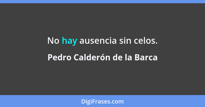 No hay ausencia sin celos.... - Pedro Calderón de la Barca