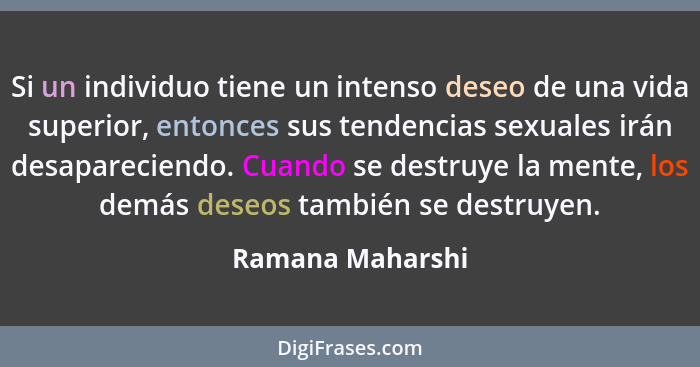 Si un individuo tiene un intenso deseo de una vida superior, entonces sus tendencias sexuales irán desapareciendo. Cuando se destruy... - Ramana Maharshi