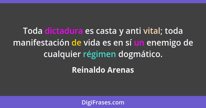 Toda dictadura es casta y anti vital; toda manifestación de vida es en sí un enemigo de cualquier régimen dogmático.... - Reinaldo Arenas