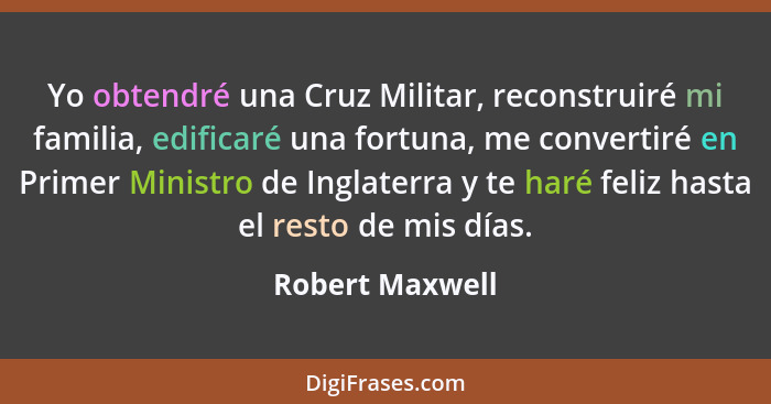 Yo obtendré una Cruz Militar, reconstruiré mi familia, edificaré una fortuna, me convertiré en Primer Ministro de Inglaterra y te har... - Robert Maxwell