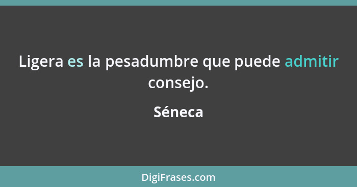 Ligera es la pesadumbre que puede admitir consejo.... - Séneca