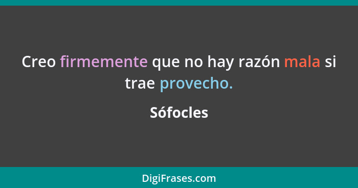 Creo firmemente que no hay razón mala si trae provecho.... - Sófocles