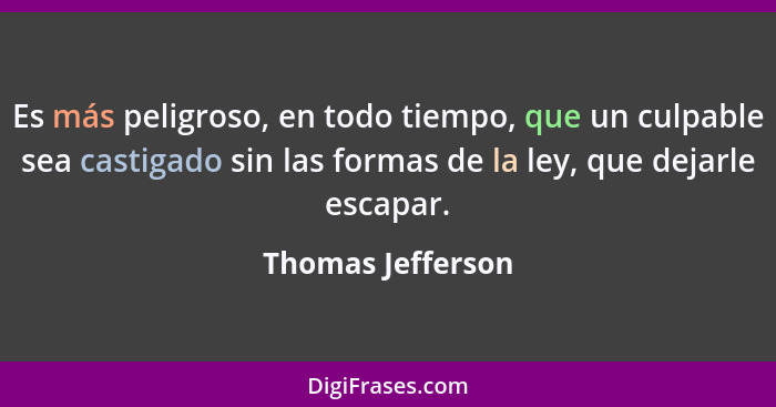 Es más peligroso, en todo tiempo, que un culpable sea castigado sin las formas de la ley, que dejarle escapar.... - Thomas Jefferson