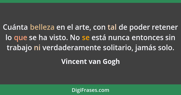 Cuánta belleza en el arte, con tal de poder retener lo que se ha visto. No se está nunca entonces sin trabajo ni verdaderamente sol... - Vincent van Gogh