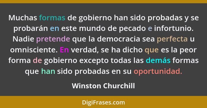 Muchas formas de gobierno han sido probadas y se probarán en este mundo de pecado e infortunio. Nadie pretende que la democracia s... - Winston Churchill