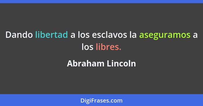 Dando libertad a los esclavos la aseguramos a los libres.... - Abraham Lincoln