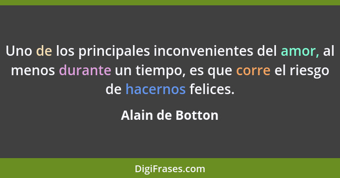 Uno de los principales inconvenientes del amor, al menos durante un tiempo, es que corre el riesgo de hacernos felices.... - Alain de Botton