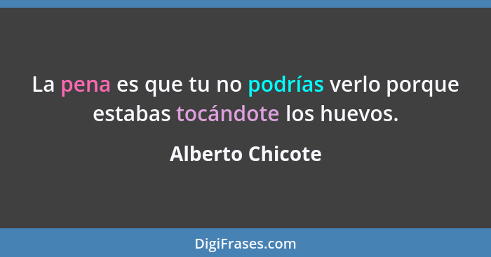 La pena es que tu no podrías verlo porque estabas tocándote los huevos.... - Alberto Chicote