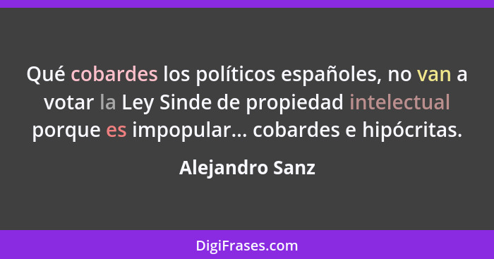 Qué cobardes los políticos españoles, no van a votar la Ley Sinde de propiedad intelectual porque es impopular... cobardes e hipócrit... - Alejandro Sanz