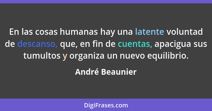 En las cosas humanas hay una latente voluntad de descanso, que, en fin de cuentas, apacigua sus tumultos y organiza un nuevo equilibr... - André Beaunier