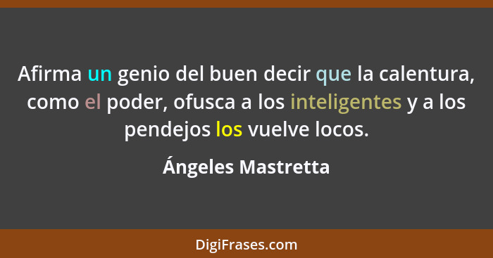 Afirma un genio del buen decir que la calentura, como el poder, ofusca a los inteligentes y a los pendejos los vuelve locos.... - Ángeles Mastretta