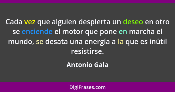 Cada vez que alguien despierta un deseo en otro se enciende el motor que pone en marcha el mundo, se desata una energía a la que es inú... - Antonio Gala