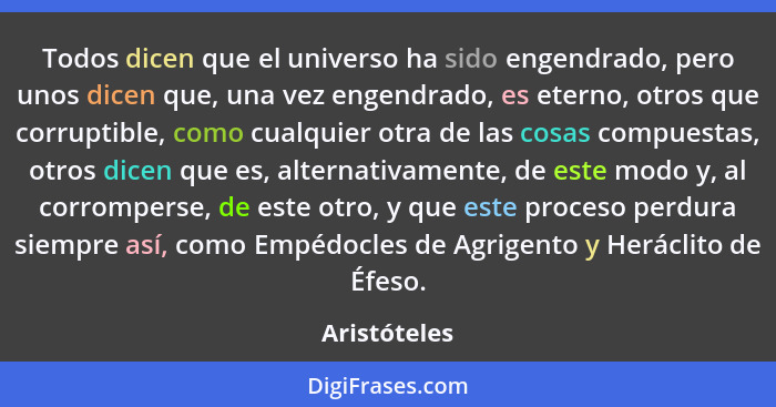 Todos dicen que el universo ha sido engendrado, pero unos dicen que, una vez engendrado, es eterno, otros que corruptible, como cualquie... - Aristóteles