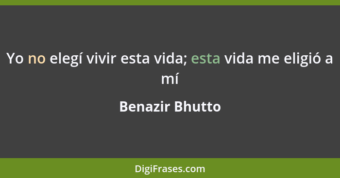 Yo no elegí vivir esta vida; esta vida me eligió a mí... - Benazir Bhutto