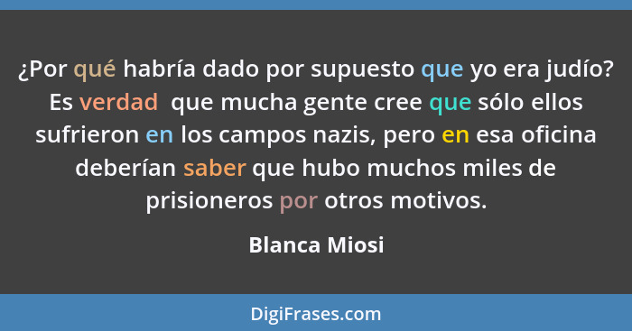 ¿Por qué habría dado por supuesto que yo era judío? Es verdad  que mucha gente cree que sólo ellos sufrieron en los campos nazis, pero... - Blanca Miosi