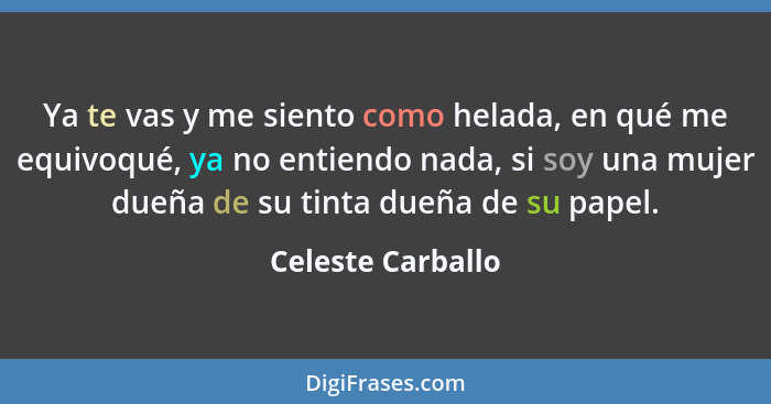 Ya te vas y me siento como helada, en qué me equivoqué, ya no entiendo nada, si soy una mujer dueña de su tinta dueña de su papel.... - Celeste Carballo