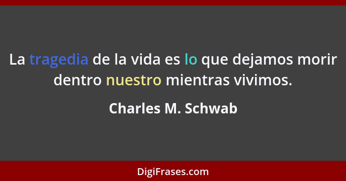 La tragedia de la vida es lo que dejamos morir dentro nuestro mientras vivimos.... - Charles M. Schwab