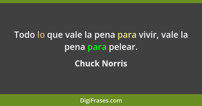 Todo lo que vale la pena para vivir, vale la pena para pelear.... - Chuck Norris