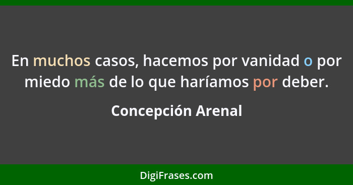 En muchos casos, hacemos por vanidad o por miedo más de lo que haríamos por deber.... - Concepción Arenal