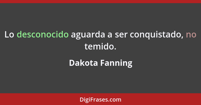 Lo desconocido aguarda a ser conquistado, no temido.... - Dakota Fanning