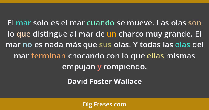 El mar solo es el mar cuando se mueve. Las olas son lo que distingue al mar de un charco muy grande. El mar no es nada más que... - David Foster Wallace