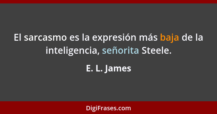 El sarcasmo es la expresión más baja de la inteligencia, señorita Steele.... - E. L. James