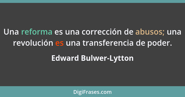 Una reforma es una corrección de abusos; una revolución es una transferencia de poder.... - Edward Bulwer-Lytton