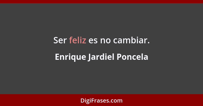 Ser feliz es no cambiar.... - Enrique Jardiel Poncela