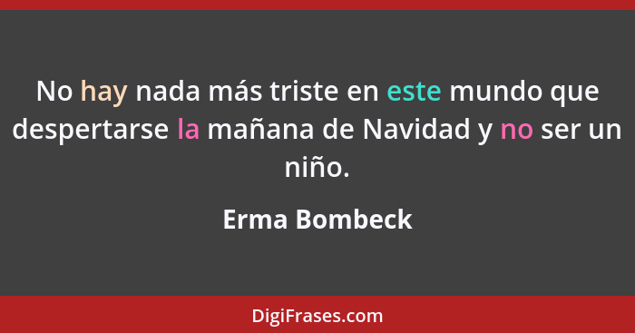 No hay nada más triste en este mundo que despertarse la mañana de Navidad y no ser un niño.... - Erma Bombeck