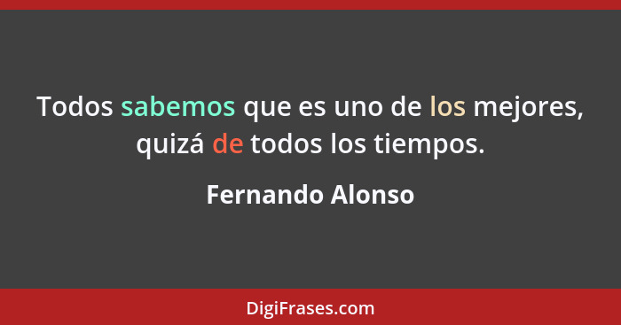 Todos sabemos que es uno de los mejores, quizá de todos los tiempos.... - Fernando Alonso