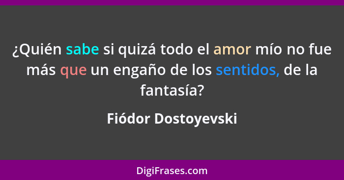 ¿Quién sabe si quizá todo el amor mío no fue más que un engaño de los sentidos, de la fantasía?... - Fiódor Dostoyevski