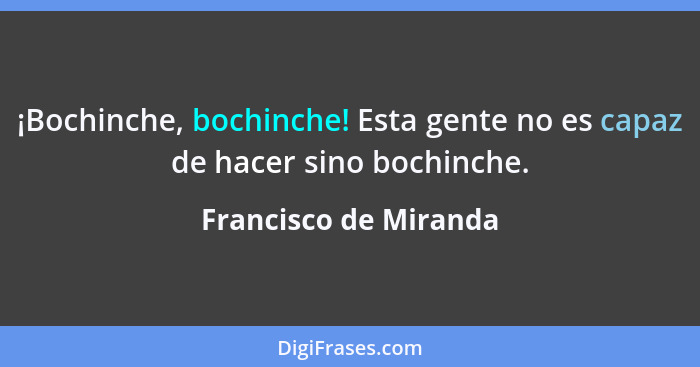 ¡Bochinche, bochinche! Esta gente no es capaz de hacer sino bochinche.... - Francisco de Miranda