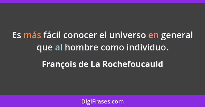 Es más fácil conocer el universo en general que al hombre como individuo.... - François de La Rochefoucauld