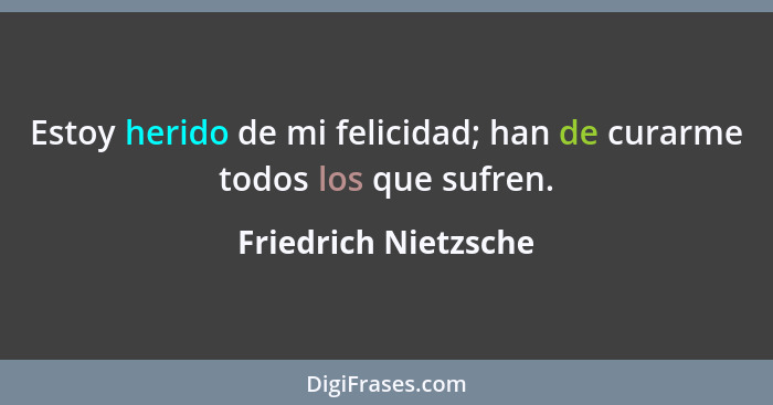 Estoy herido de mi felicidad; han de curarme todos los que sufren.... - Friedrich Nietzsche