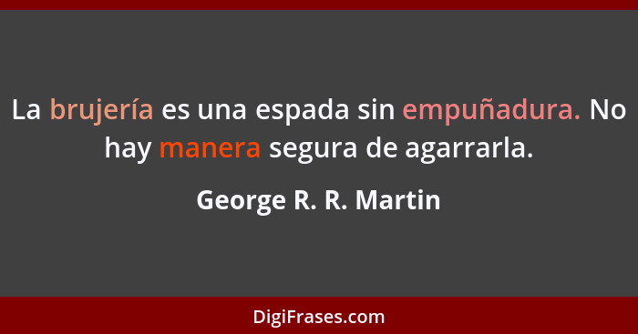 La brujería es una espada sin empuñadura. No hay manera segura de agarrarla.... - George R. R. Martin