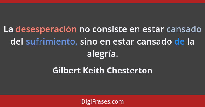La desesperación no consiste en estar cansado del sufrimiento, sino en estar cansado de la alegría.... - Gilbert Keith Chesterton