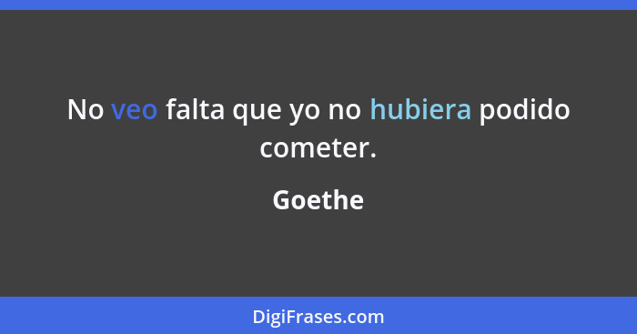 No veo falta que yo no hubiera podido cometer.... - Goethe