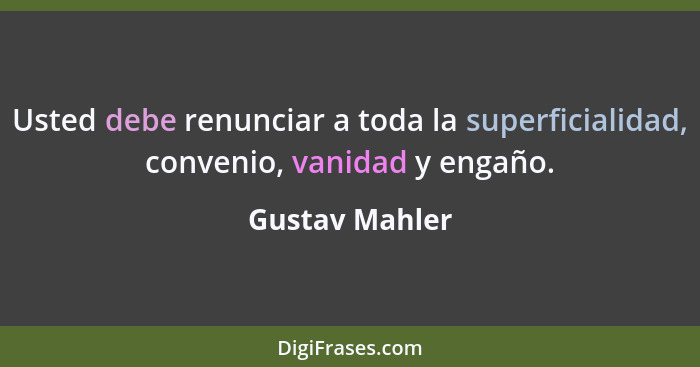 Usted debe renunciar a toda la superficialidad, convenio, vanidad y engaño.... - Gustav Mahler