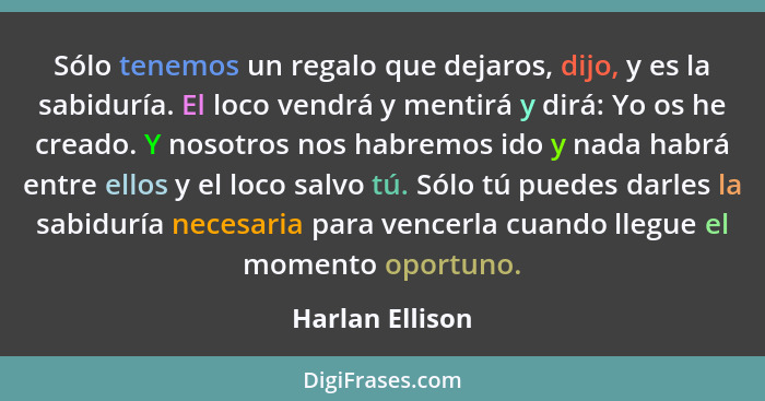 Sólo tenemos un regalo que dejaros, dijo, y es la sabiduría. El loco vendrá y mentirá y dirá: Yo os he creado. Y nosotros nos habremo... - Harlan Ellison