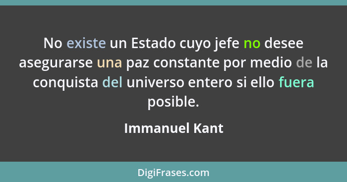 No existe un Estado cuyo jefe no desee asegurarse una paz constante por medio de la conquista del universo entero si ello fuera posibl... - Immanuel Kant