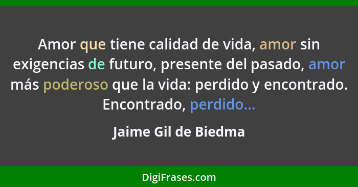 Amor que tiene calidad de vida, amor sin exigencias de futuro, presente del pasado, amor más poderoso que la vida: perdido y enc... - Jaime Gil de Biedma