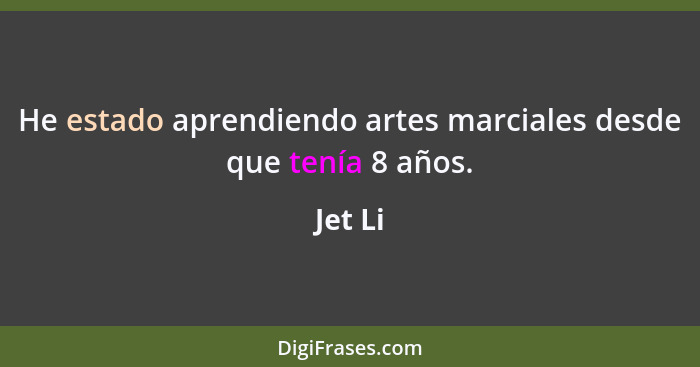 He estado aprendiendo artes marciales desde que tenía 8 años.... - Jet Li